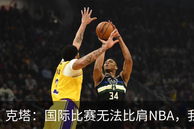 克塔：国际比赛无法比肩NBA，我的投篮技巧显著提升